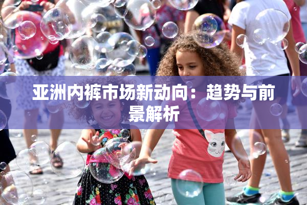 亚洲内裤市场新动向：趋势与前景解析