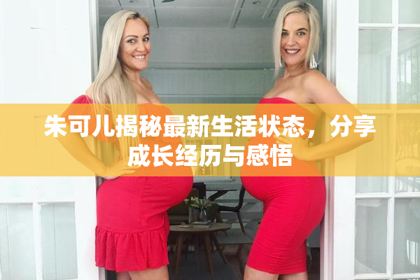 朱可儿揭秘最新生活状态，分享成长经历与感悟
