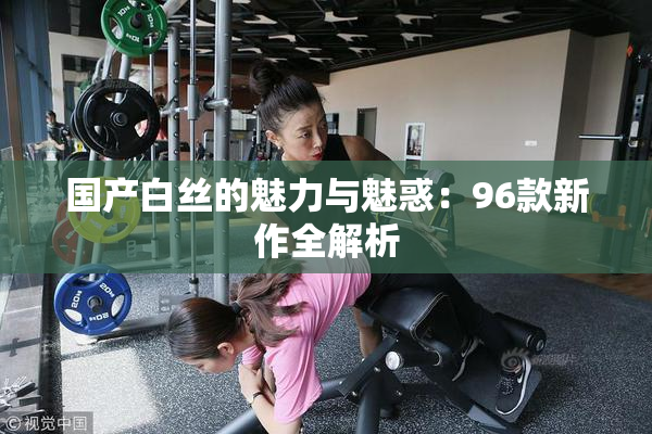国产白丝的魅力与魅惑：96款新作全解析