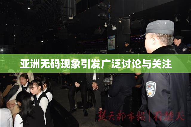 亚洲无码现象引发广泛讨论与关注