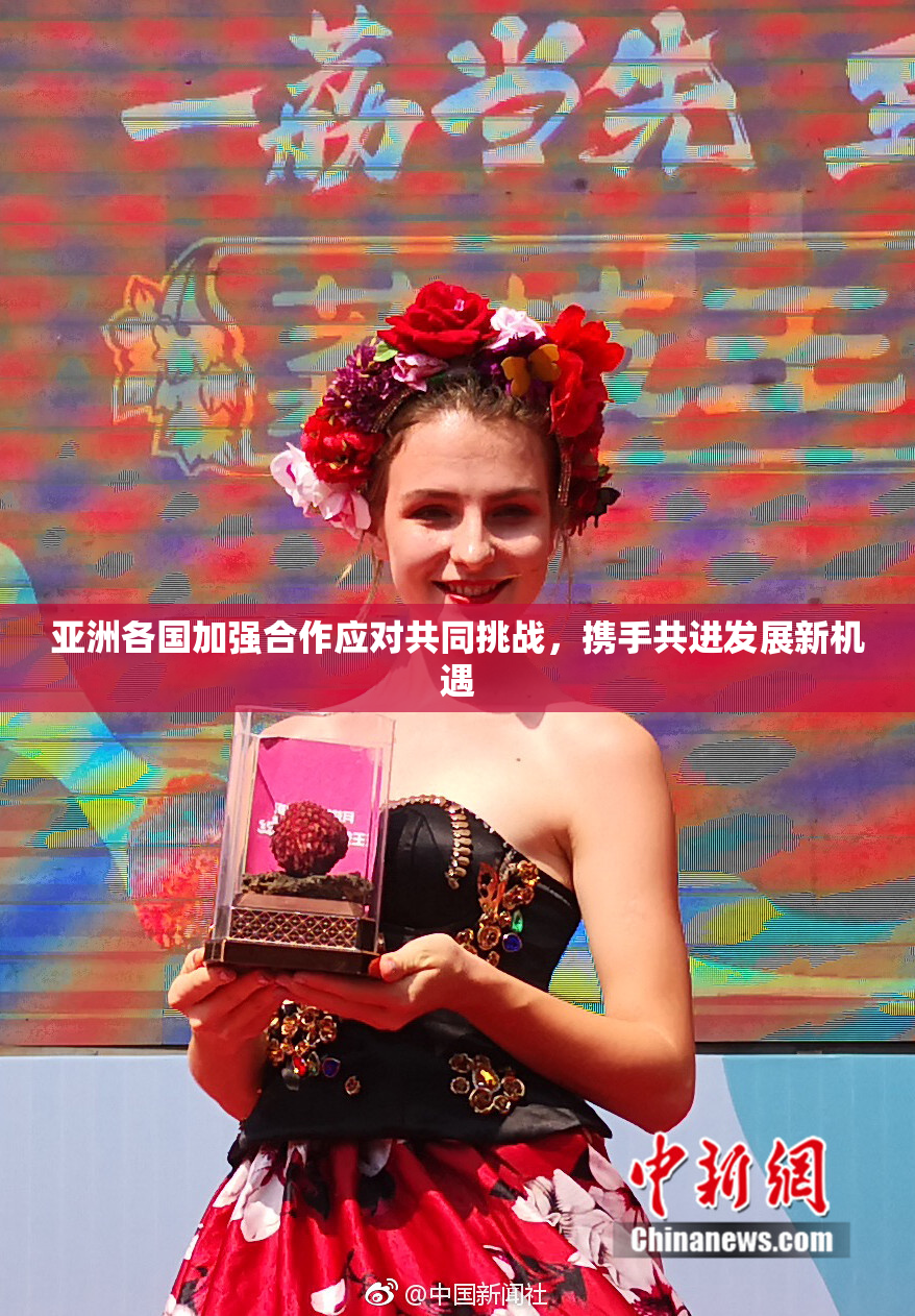 亚洲各国加强合作应对共同挑战，携手共进发展新机遇