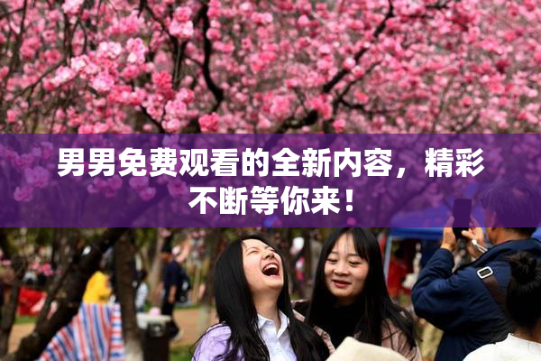 男男免费观看的全新内容，精彩不断等你来！