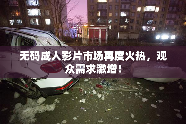 无码成人影片市场再度火热，观众需求激增！