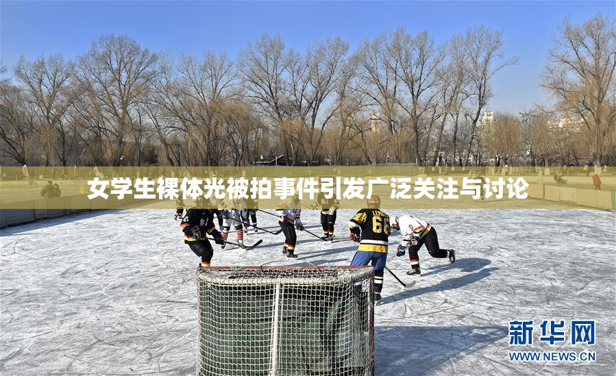 女学生裸体光被拍事件引发广泛关注与讨论