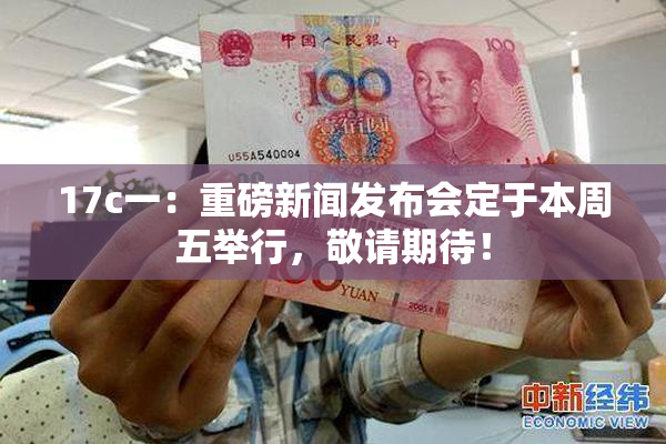 17c一：重磅新闻发布会定于本周五举行，敬请期待！