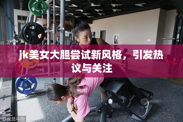 jk美女大胆尝试新风格，引发热议与关注