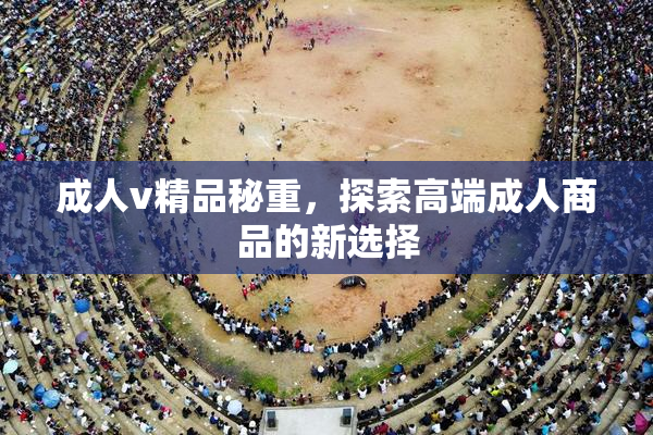 成人v精品秘重，探索高端成人商品的新选择
