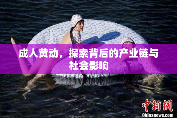 成人黄动，探索背后的产业链与社会影响