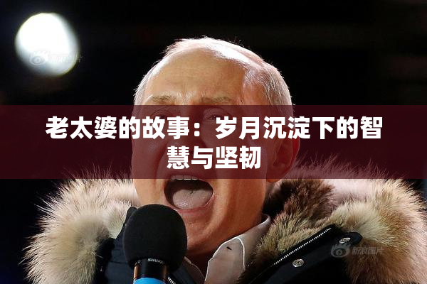 老太婆的故事：岁月沉淀下的智慧与坚韧