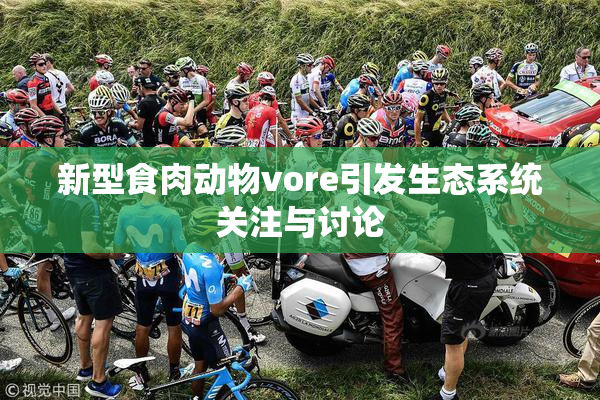 新型食肉动物vore引发生态系统关注与讨论