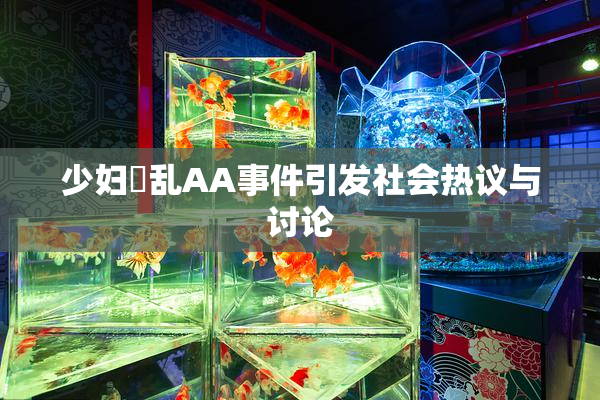少妇婬乱AA事件引发社会热议与讨论