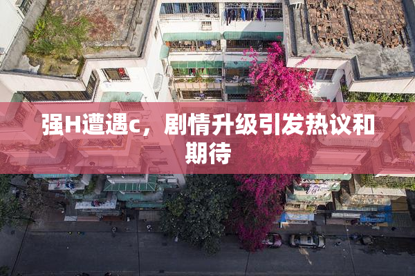 强H遭遇c，剧情升级引发热议和期待