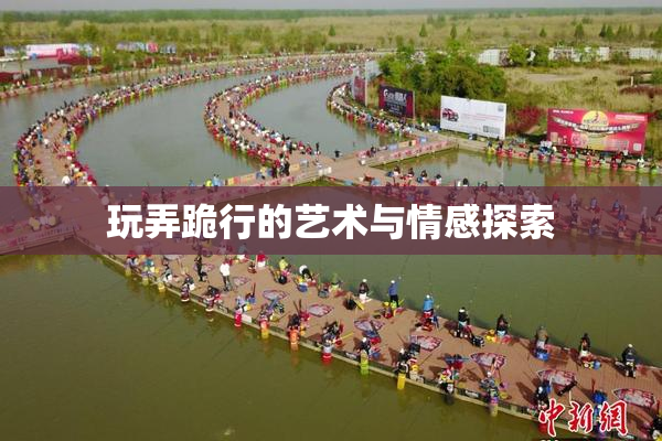 玩弄跪行的艺术与情感探索