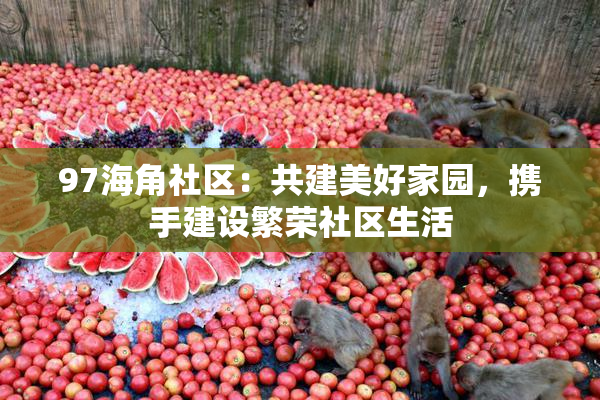 97海角社区：共建美好家园，携手建设繁荣社区生活