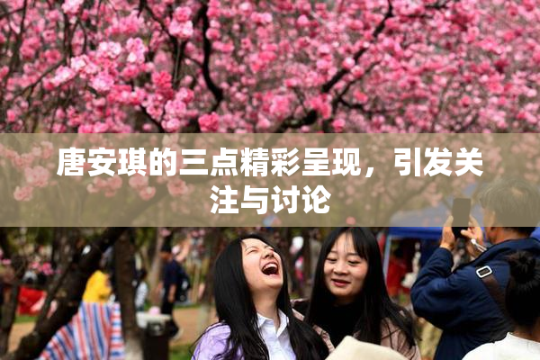唐安琪的三点精彩呈现，引发关注与讨论