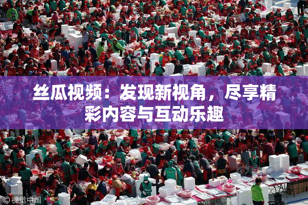 丝瓜视频：发现新视角，尽享精彩内容与互动乐趣