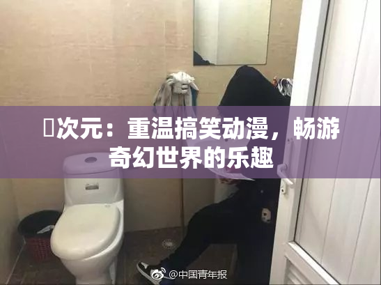 囧次元：重温搞笑动漫，畅游奇幻世界的乐趣