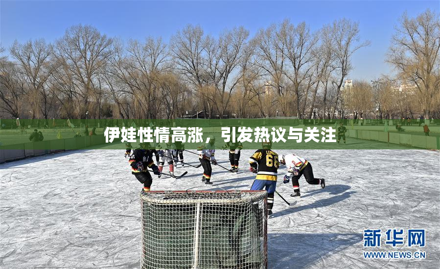 伊娃性情高涨，引发热议与关注