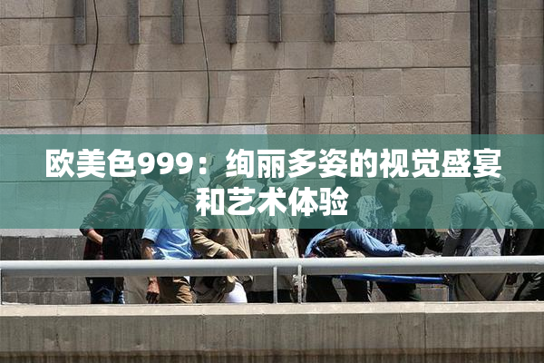 欧美色999：绚丽多姿的视觉盛宴和艺术体验