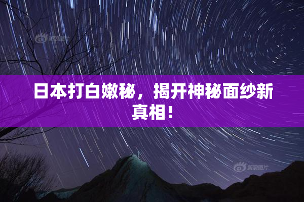 日本打白嫩秘，揭开神秘面纱新真相！