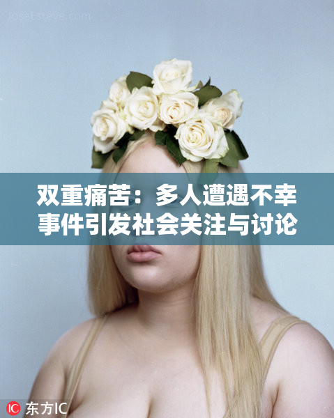双重痛苦：多人遭遇不幸事件引发社会关注与讨论