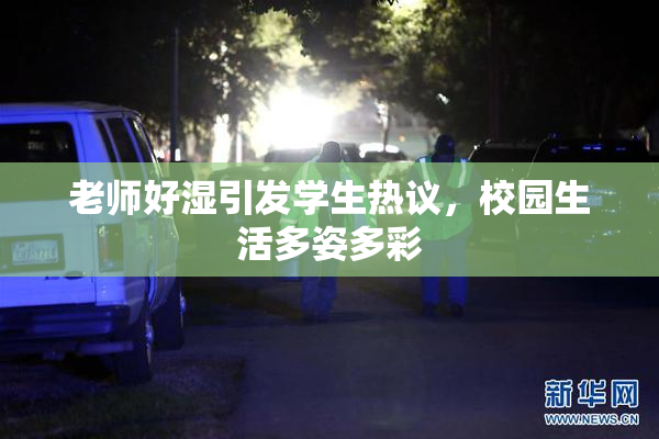 老师好湿引发学生热议，校园生活多姿多彩