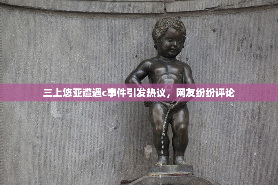 三上悠亚遭遇c事件引发热议，网友纷纷评论