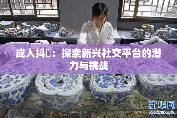 成人抖抈：探索新兴社交平台的潜力与挑战
