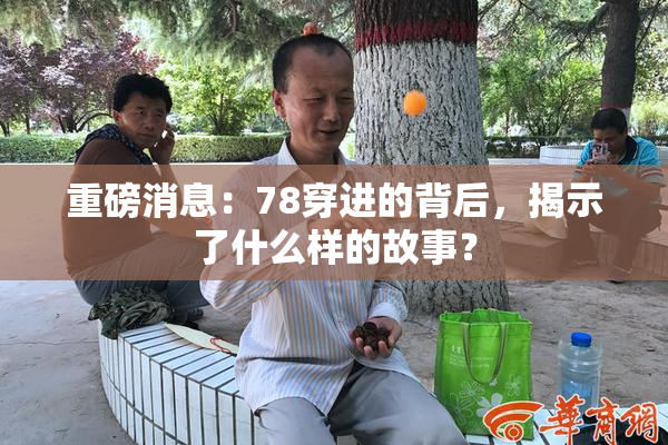 重磅消息：78穿进的背后，揭示了什么样的故事？