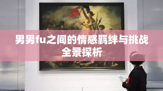 男男fu之间的情感羁绊与挑战全景探析