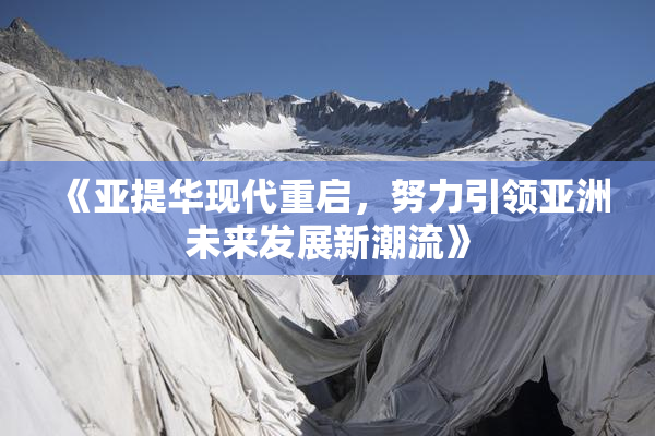 《亚提华现代重启，努力引领亚洲未来发展新潮流》