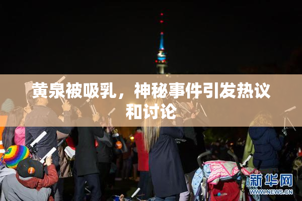 黄泉被吸乳，神秘事件引发热议和讨论