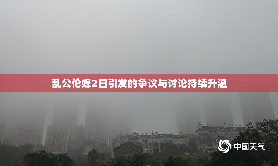 乱公伦媳2日引发的争议与讨论持续升温