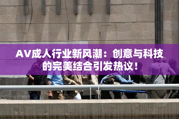 AV成人行业新风潮：创意与科技的完美结合引发热议！