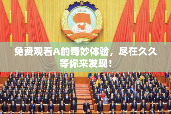 免费观看A的奇妙体验，尽在久久等你来发现！