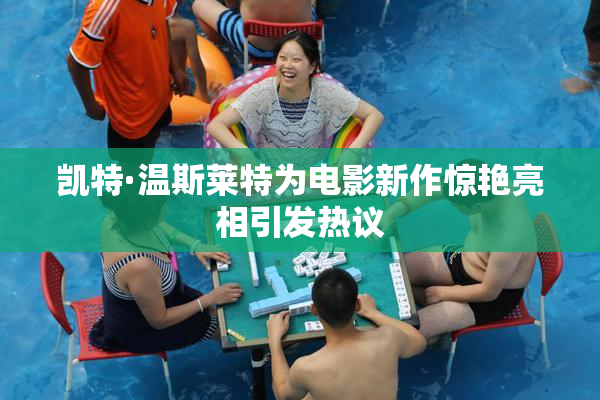 凯特·温斯莱特为电影新作惊艳亮相引发热议