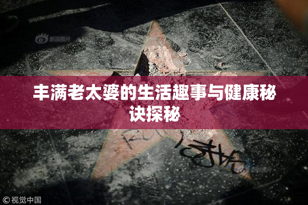 丰满老太婆的生活趣事与健康秘诀探秘