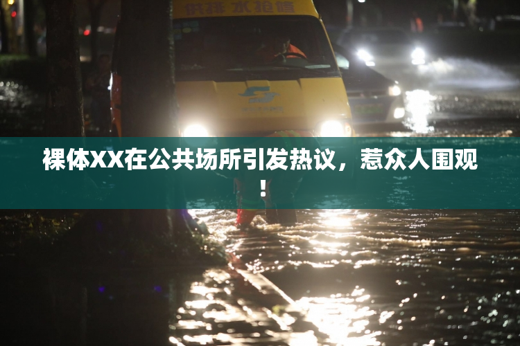 裸体XX在公共场所引发热议，惹众人围观！