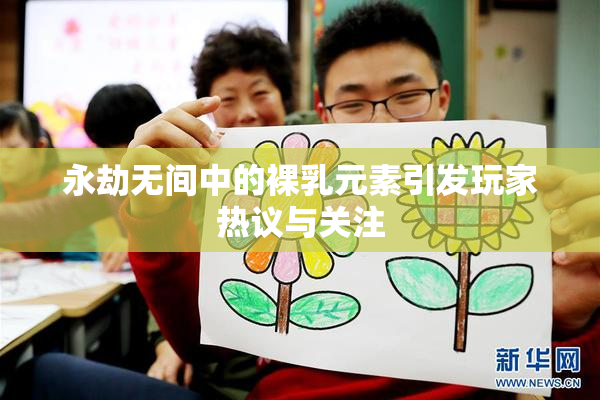 永劫无间中的裸乳元素引发玩家热议与关注