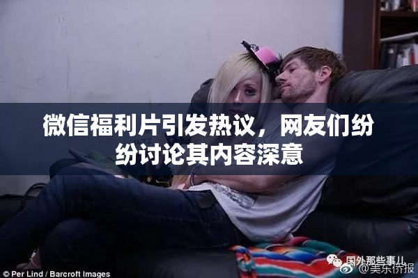 微信福利片引发热议，网友们纷纷讨论其内容深意
