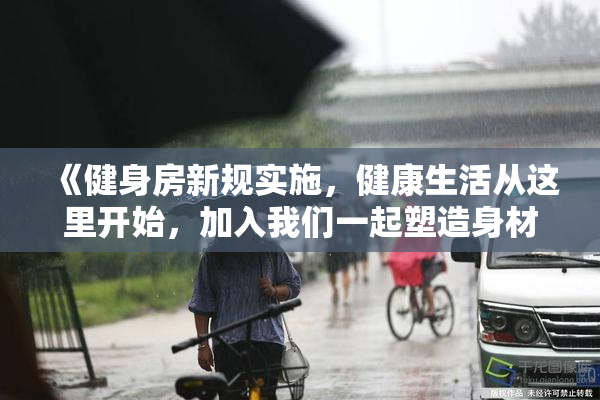 《健身房新规实施，健康生活从这里开始，加入我们一起塑造身材》