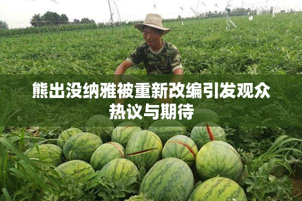 熊出没纳雅被重新改编引发观众热议与期待
