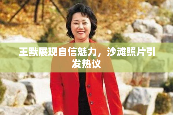 王默展现自信魅力，沙滩照片引发热议