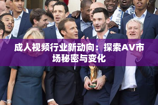 成人视频行业新动向：探索AV市场秘密与变化