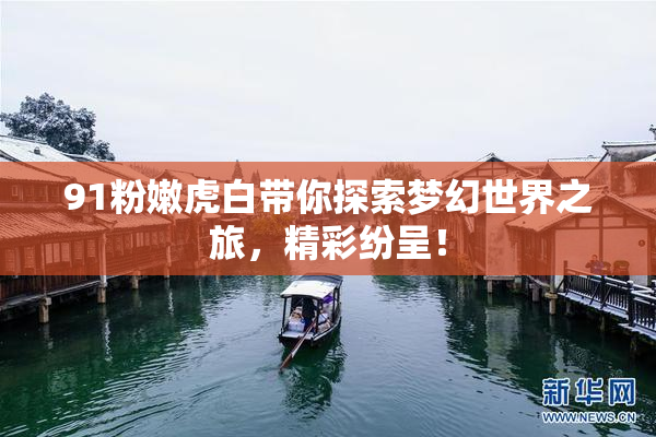 91粉嫩虎白带你探索梦幻世界之旅，精彩纷呈！