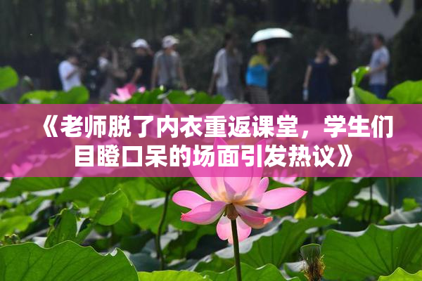 《老师脱了内衣重返课堂，学生们目瞪口呆的场面引发热议》