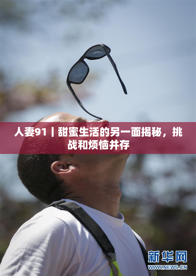 人妻91丨甜蜜生活的另一面揭秘，挑战和烦恼并存