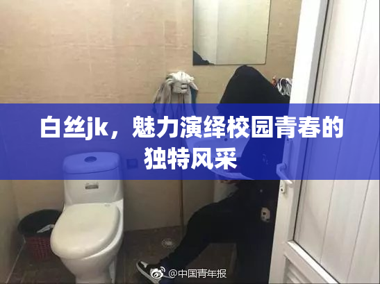 白丝jk，魅力演绎校园青春的独特风采