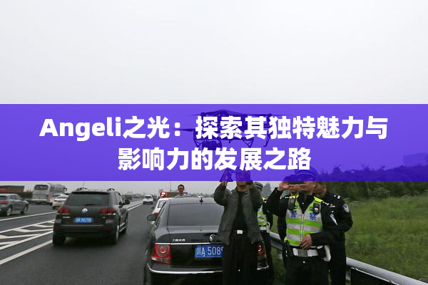 Angeli之光：探索其独特魅力与影响力的发展之路