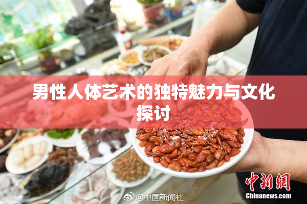 男性人体艺术的独特魅力与文化探讨